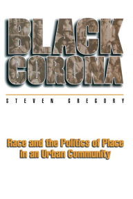 Title: Black Corona: Race and the Politics of Place in an Urban Community / Edition 1, Author: Steven Gregory