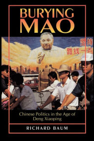 Title: Burying Mao: Chinese Politics in the Age of Deng Xiaoping - Updated Edition / Edition 1, Author: Richard Baum