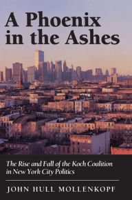 Title: A Phoenix in the Ashes: The Rise and Fall of the Koch Coalition in New York City Politics, Author: John Hull Mollenkopf