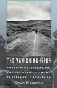 Title: The Vanishing Irish: Households, Migration, and the Rural Economy in Ireland, 1850-1914, Author: Timothy W. Guinnane