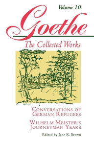 Title: Goethe, Volume 10: Conversations of German Refugees--Wilhelm Meister's Journeyman Years or The Renunciants, Author: Johann Wolfgang von Goethe