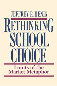 Title: Rethinking School Choice: Limits of the Market Metaphor, Author: Jeffrey R. Henig