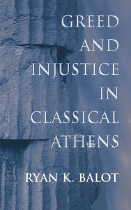 Title: Greed and Injustice in Classical Athens, Author: Ryan K. Balot