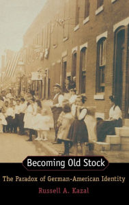 Title: Becoming Old Stock: The Paradox of German-American Identity / Edition 1, Author: Russell Kazal