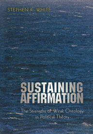 Title: Sustaining Affirmation: The Strengths of Weak Ontology in Political Theory, Author: Stephen K. White