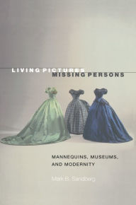 Title: Living Pictures, Missing Persons: Mannequins, Museums, and Modernity / Edition 1, Author: Mark B. Sandberg