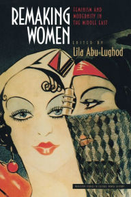 Title: Remaking Women: Feminism and Modernity in the Middle East / Edition 1, Author: Lila Abu-Lughod