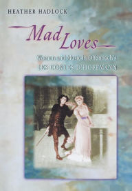 Title: Mad Loves: Women and Music in Offenbach's Les Contes d'Hoffmann, Author: Heather Hadlock