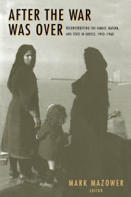 Title: After the War Was Over: Reconstructing the Family, Nation, and State in Greece, 1943-1960, Author: Mark M. Mazower