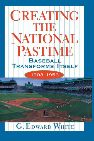 Creating the National Pastime: Baseball Transforms Itself, 1903-1953