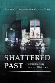 Title: Shattered Past: Reconstructing German Histories, Author: Konrad H. Jarausch