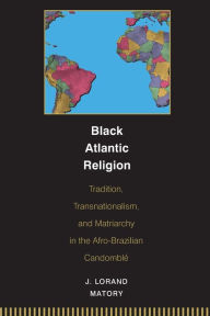 Title: Black Atlantic Religion: Tradition, Transnationalism, and Matriarchy in the Afro-Brazilian Candomblé, Author: J. Lorand Matory