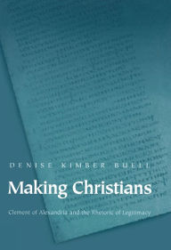 Title: Making Christians: Clement of Alexandria and the Rhetoric of Legitimacy, Author: Denise Kimber Buell
