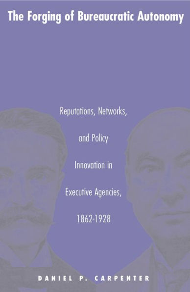 The Forging of Bureaucratic Autonomy: Reputations, Networks, and Policy Innovation in Executive Agencies, 1862-1928