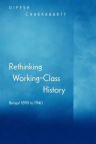 Title: Rethinking Working-Class History: Bengal 1890-1940 / Edition 1, Author: Dipesh Chakrabarty
