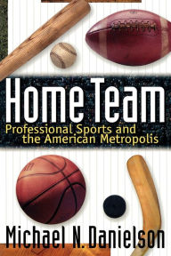 Title: Home Team: Professional Sports and the American Metropolis, Author: Michael N. Danielson