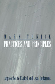 Title: Practices and Principles: Approaches to Ethical and Legal Judgment, Author: Mark Tunick