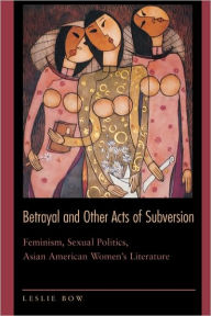 Title: Betrayal and Other Acts of Subversion: Feminism, Sexual Politics, Asian American Women's Literature, Author: Leslie Bow