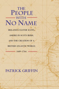 Title: The People with No Name: Ireland's Ulster Scots, America's Scots Irish, and the Creation of a British Atlantic World, 1689-1764, Author: Patrick Griffin