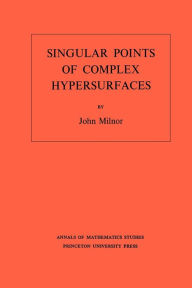 Title: Singular Points of Complex Hypersurfaces (AM-61), Volume 61, Author: John Milnor