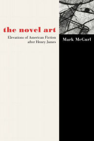 Title: The Novel Art: Elevations of American Fiction after Henry James, Author: Mark McGurl