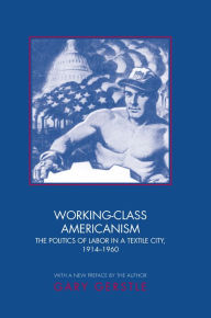 Title: Working-Class Americanism: The Politics of Labor in a Textile City, 1914-1960, Author: Gary Gerstle