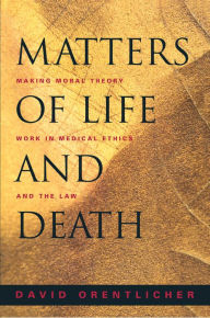 Title: Matters of Life and Death: Making Moral Theory Work in Medical Ethics and the Law, Author: David Orentlicher