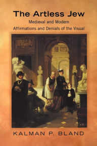 Title: The Artless Jew: Medieval and Modern Affirmations and Denials of the Visual, Author: Kalman P. Bland