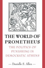 Title: The World of Prometheus: The Politics of Punishing in Democratic Athens, Author: Danielle S. Allen