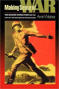 Title: Making Sense of War: The Second World War and the Fate of the Bolshevik Revolution, Author: Amir Weiner
