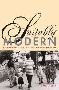 Title: Suitably Modern: Making Middle-Class Culture in a New Consumer Society / Edition 1, Author: Mark Liechty