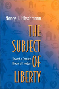 Title: The Subject of Liberty: Toward a Feminist Theory of Freedom / Edition 1, Author: Nancy J. Hirschmann