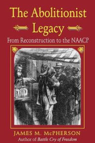 Title: The Abolitionist Legacy: From Reconstruction to the NAACP / Edition 2, Author: James M. McPherson