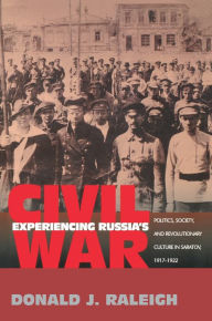 Title: Experiencing Russia's Civil War: Politics, Society, and Revolutionary Culture in Saratov, 1917-1922, Author: Donald J. Raleigh
