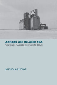 Title: Across an Inland Sea: Writing in Place from Buffalo to Berlin, Author: Nicholas Howe