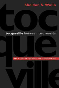 Title: Tocqueville between Two Worlds: The Making of a Political and Theoretical Life / Edition 1, Author: Sheldon S. Wolin