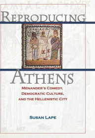Title: Reproducing Athens: Menander's Comedy, Democratic Culture, and the Hellenistic City, Author: Susan Lape