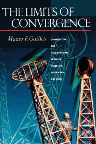 Title: The Limits of Convergence: Globalization and Organizational Change in Argentina, South Korea, and Spain, Author: Mauro F. Guillén
