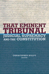 Title: That Eminent Tribunal: Judicial Supremacy and the Constitution, Author: Christopher Wolfe