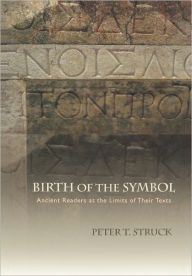 Title: Birth of the Symbol: Ancient Readers at the Limits of Their Texts / Edition 1, Author: Peter Struck
