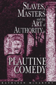 Title: Slaves, Masters, and the Art of Authority in Plautine Comedy, Author: Kathleen McCarthy