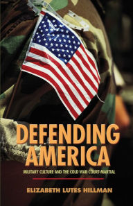 Title: Defending America: Military Culture and the Cold War Court-Martial, Author: Elizabeth Lutes Hillman