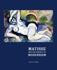 Title: Matisse and the Subject of Modernism, Author: Alastair Wright