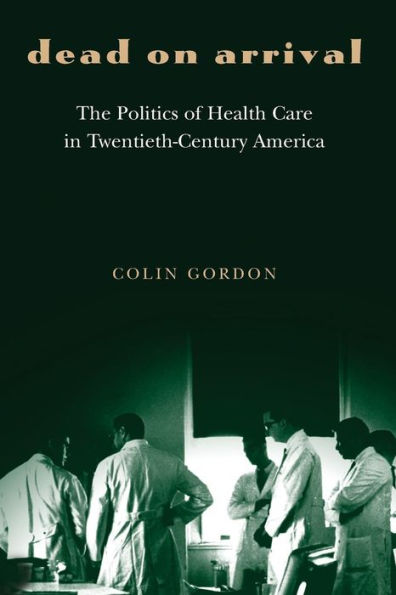 Dead on Arrival: The Politics of Health Care in Twentieth-Century America