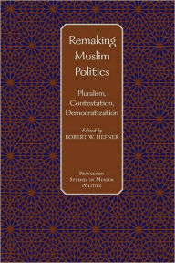 Title: Remaking Muslim Politics: Pluralism, Contestation, Democratization, Author: Robert W. Hefner