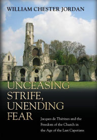 Title: Unceasing Strife, Unending Fear: Jacques de Thérines and the Freedom of the Church in the Age of the Last Capetians, Author: William Chester Jordan
