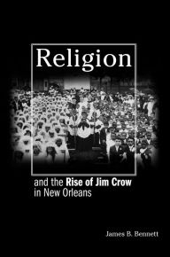 Title: Religion and the Rise of Jim Crow in New Orleans, Author: James B. Bennett
