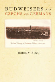 Title: Budweisers into Czechs and Germans: A Local History of Bohemian Politics, 1848-1948, Author: Jeremy King