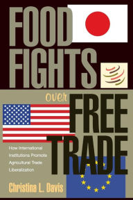 Title: Food Fights over Free Trade: How International Institutions Promote Agricultural Trade Liberalization, Author: Christina L. Davis