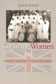 Title: Civilizing Women: British Crusades in Colonial Sudan / Edition 1, Author: Janice Boddy